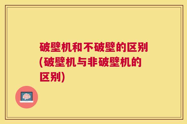 破壁机和不破壁的区别(破壁机与非破壁机的区别)
