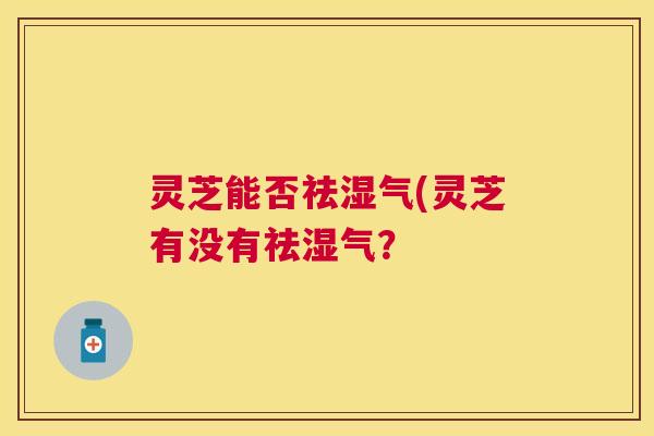 灵芝能否祛湿气(灵芝有没有祛湿气？