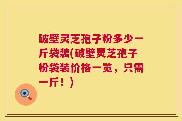 破壁灵芝孢子粉多少一斤袋装(破壁灵芝孢子粉袋装价格一览,只需一斤!) 破壁灵芝孢子粉多少一斤袋装(破壁灵芝孢子粉袋装价格一览,只需一斤!)