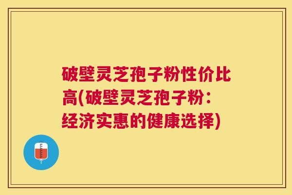 破壁灵芝孢子粉性价比高(破壁灵芝孢子粉：经济实惠的健康选择)