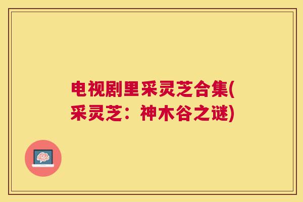 电视剧里采灵芝合集(采灵芝：神木谷之谜)