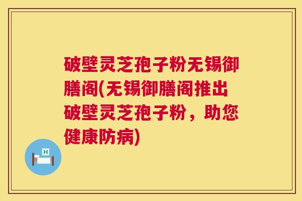 破壁灵芝孢子粉无锡御膳阁(无锡御膳阁推出破壁灵芝孢子粉,助您健康防) 破壁灵芝孢子粉无锡御膳阁(无锡御膳阁推出破壁灵芝孢子粉,助您健康防)