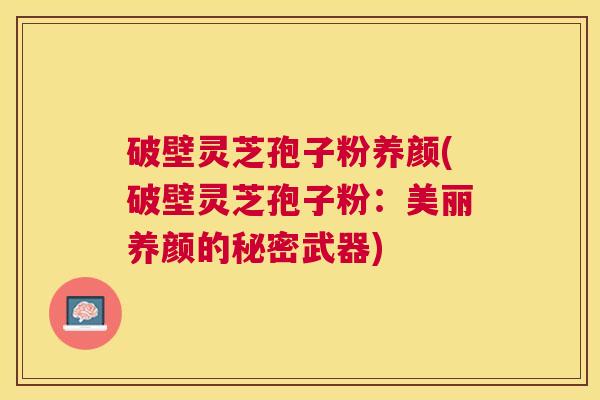破壁灵芝孢子粉养颜(破壁灵芝孢子粉:美丽养颜的秘密武器) 破壁灵芝孢子粉养颜(破壁灵芝孢子粉:美丽养颜的秘密武器)
