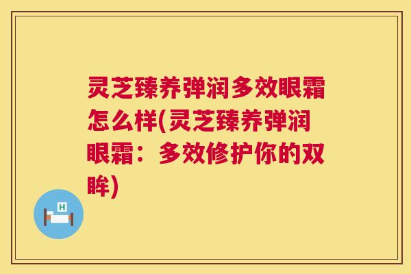 灵芝臻养弹润多效眼霜怎么样(灵芝臻养弹润眼霜：多效修护你的双眸)