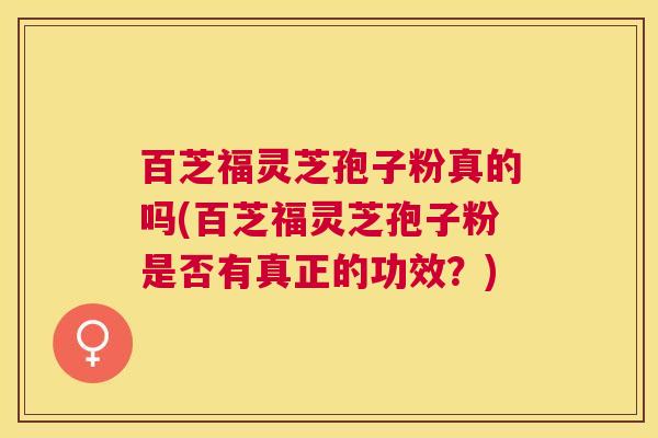 百芝福灵芝孢子粉真的吗(百芝福灵芝孢子粉是否有真正的功效？)