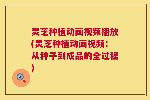灵芝种植动画视频播放(灵芝种植动画视频:从种子到成品的全过程) 灵芝种植动画视频播放(灵芝种植动画视频:从种子到成品的全过程)