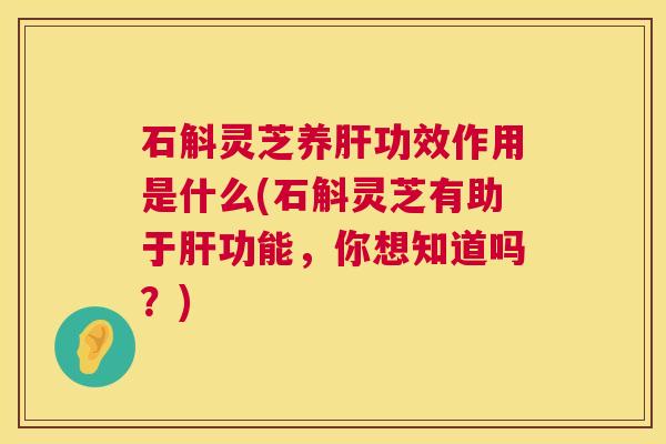 石斛灵芝养功效作用是什么(石斛灵芝有助于功能,你想知道吗?) 石斛灵芝养功效作用是什么(石斛灵芝有助于功能,你想知道吗?)
