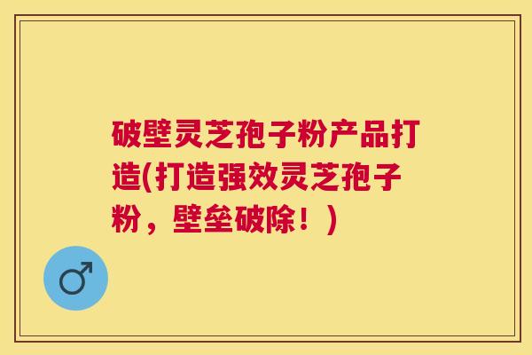 破壁灵芝孢子粉产品打造(打造强效灵芝孢子粉,壁垒破除!) 破壁灵芝孢子粉产品打造(打造强效灵芝孢子粉,壁垒破除!)