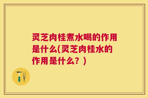 灵芝肉桂煮水喝的作用是什么(灵芝肉桂水的作用是什么？)