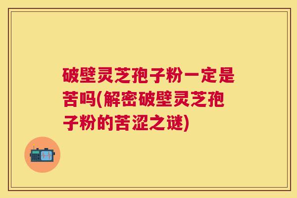 破壁灵芝孢子粉一定是苦吗(解密破壁灵芝孢子粉的苦涩之谜) 破壁灵芝孢子粉一定是苦吗(解密破壁灵芝孢子粉的苦涩之谜)