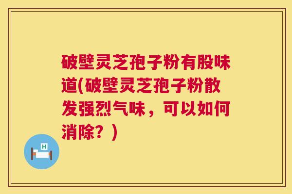 破壁灵芝孢子粉有股味道(破壁灵芝孢子粉散发强烈气味，可以如何消除？)