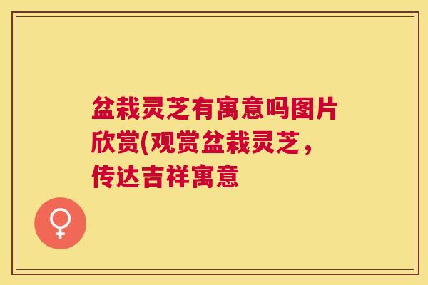 盆栽灵芝有寓意吗图片欣赏(观赏盆栽灵芝,传达吉祥寓意 盆栽灵芝有寓意吗图片欣赏(观赏盆栽灵芝,传达吉祥寓意