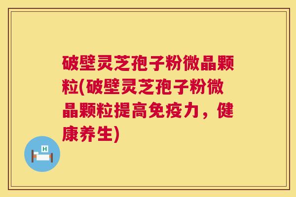 破壁灵芝孢子粉微晶颗粒(破壁灵芝孢子粉微晶颗粒提高免疫力,健康养生) 破壁灵芝孢子粉微晶颗粒(破壁灵芝孢子粉微晶颗粒提高免疫力,健康养生)