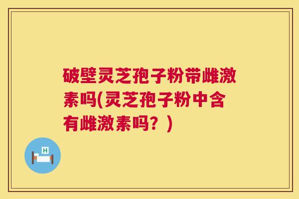 破壁灵芝孢子粉带雌激素吗(灵芝孢子粉中含有雌激素吗?) 破壁灵芝孢子粉带雌激素吗(灵芝孢子粉中含有雌激素吗?)