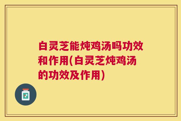 白灵芝能炖鸡汤吗功效和作用(白灵芝炖鸡汤的功效及作用) 白灵芝能炖鸡汤吗功效和作用(白灵芝炖鸡汤的功效及作用)