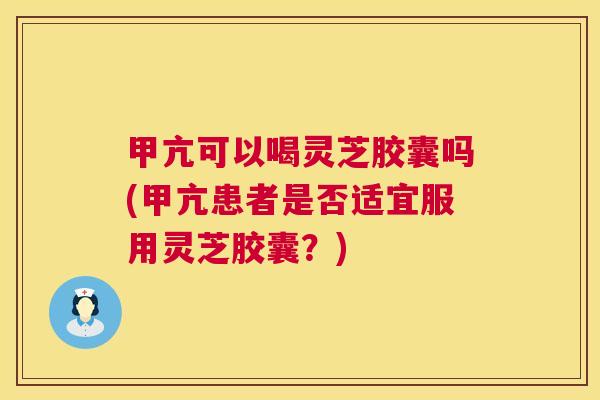 甲亢可以喝灵芝胶囊吗(甲亢患者是否适宜服用灵芝胶囊?) 甲亢可以喝灵芝胶囊吗(甲亢患者是否适宜服用灵芝胶囊?)