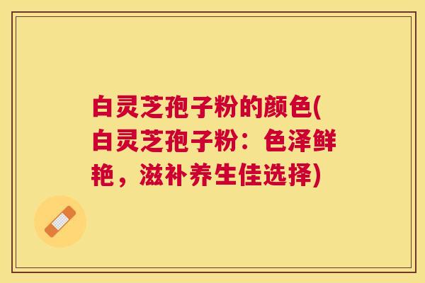 白灵芝孢子粉的颜色(白灵芝孢子粉:色泽鲜艳,滋补养生佳选择) 白灵芝孢子粉的颜色(白灵芝孢子粉:色泽鲜艳,滋补养生佳选择)