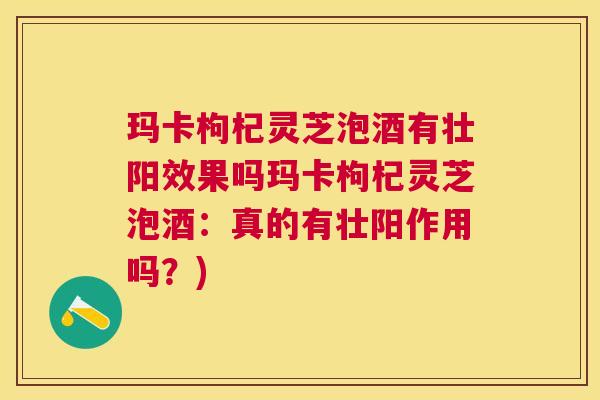 玛卡枸杞灵芝泡酒有壮阳效果吗玛卡枸杞灵芝泡酒:真的有壮阳作用吗?) 玛卡枸杞灵芝泡酒有壮阳效果吗玛卡枸杞灵芝泡酒:真的有壮阳作用吗?)