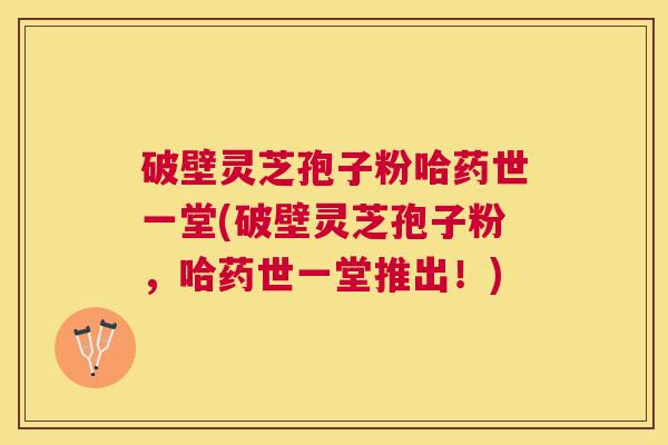 破壁灵芝孢子粉哈药世一堂(破壁灵芝孢子粉,哈药世一堂推出!) 破壁灵芝孢子粉哈药世一堂(破壁灵芝孢子粉,哈药世一堂推出!)