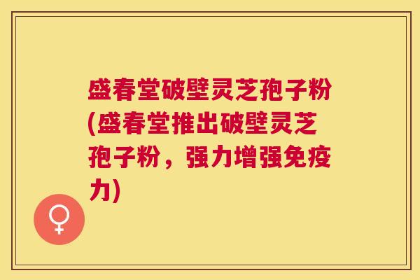 盛春堂破壁灵芝孢子粉(盛春堂推出破壁灵芝孢子粉,强力增强免疫力) 盛春堂破壁灵芝孢子粉(盛春堂推出破壁灵芝孢子粉,强力增强免疫力)