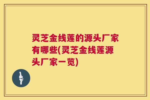 灵芝金线莲的源头厂家有哪些(灵芝金线莲源头厂家一览) 灵芝金线莲的源头厂家有哪些(灵芝金线莲源头厂家一览)
