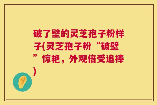 破了壁的灵芝孢子粉样子(灵芝孢子粉“破壁”惊艳,外观倍受追捧) 破了壁的灵芝孢子粉样子(灵芝孢子粉“破壁”惊艳,外观倍受追捧)