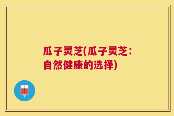 瓜子灵芝(瓜子灵芝:自然健康的选择) 瓜子灵芝(瓜子灵芝:自然健康的选择)