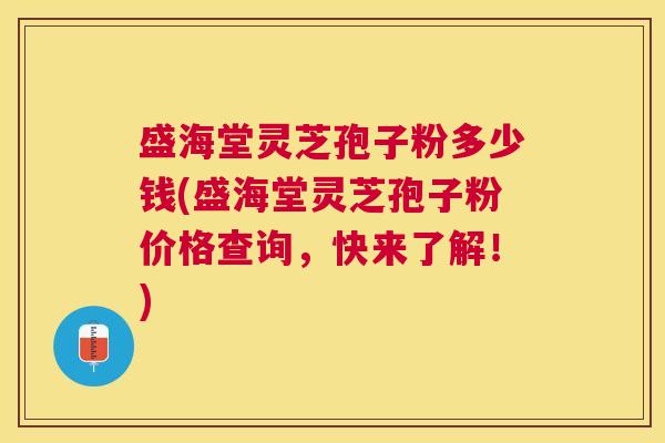 盛海堂灵芝孢子粉多少钱(盛海堂灵芝孢子粉价格查询,快来了解!) 盛海堂灵芝孢子粉多少钱(盛海堂灵芝孢子粉价格查询,快来了解!)
