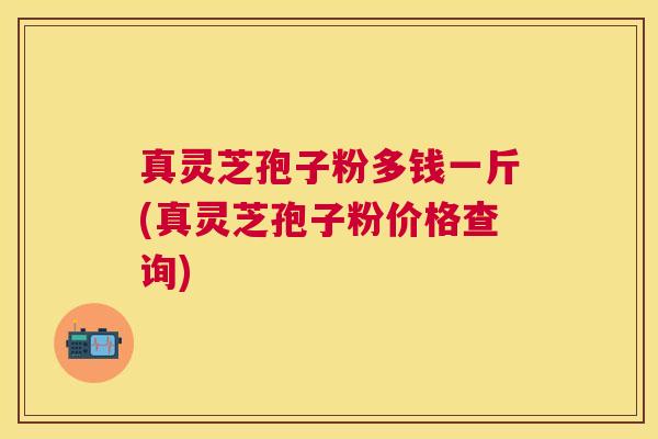 真灵芝孢子粉多钱一斤(真灵芝孢子粉价格查询)