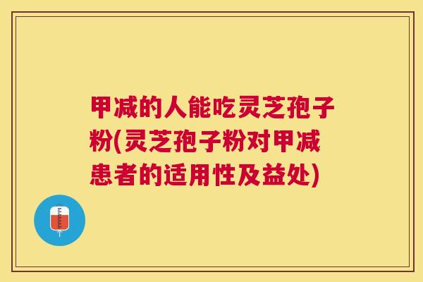 甲减的人能吃灵芝孢子粉(灵芝孢子粉对甲减患者的适用性及益处) 甲减的人能吃灵芝孢子粉(灵芝孢子粉对甲减患者的适用性及益处)