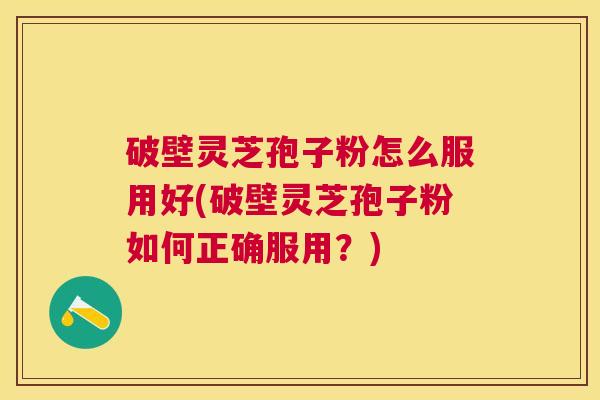 破壁灵芝孢子粉怎么服用好(破壁灵芝孢子粉如何正确服用？)