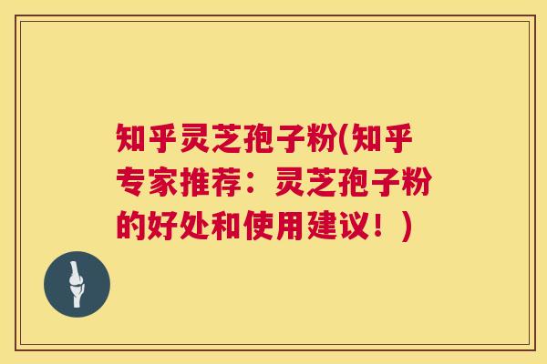 知乎灵芝孢子粉(知乎专家推荐：灵芝孢子粉的好处和使用建议！)