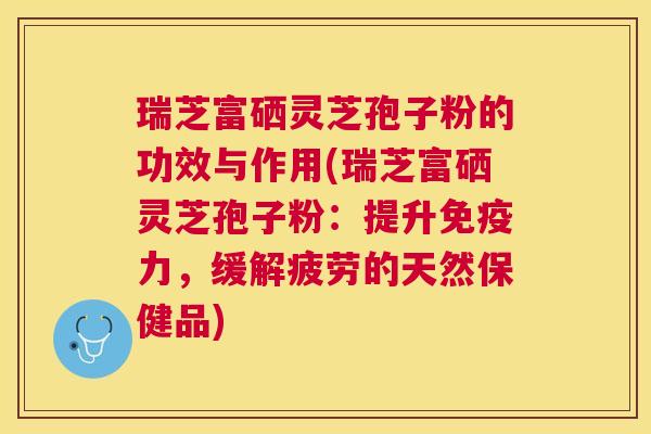 瑞芝富硒灵芝孢子粉的功效与作用(瑞芝富硒灵芝孢子粉:提升免疫力,缓解疲劳的天然保健品) 瑞芝富硒灵芝孢子粉的功效与作用(瑞芝富硒灵芝孢子粉:提升免疫力,缓解疲劳的天然保健品)