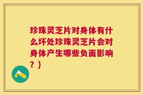 珍珠灵芝片对身体有什么坏处珍珠灵芝片会对身体产生哪些负面影响?) 珍珠灵芝片对身体有什么坏处珍珠灵芝片会对身体产生哪些负面影响?)