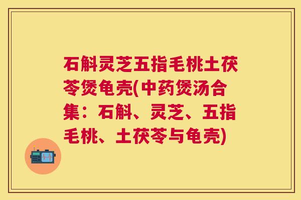 石斛灵芝五指毛桃土茯苓煲龟壳(煲汤合集:石斛、灵芝、五指毛桃、土茯苓与龟壳) 石斛灵芝五指毛桃土茯苓煲龟壳(煲汤合集:石斛、灵芝、五指毛桃、土茯苓与龟壳)