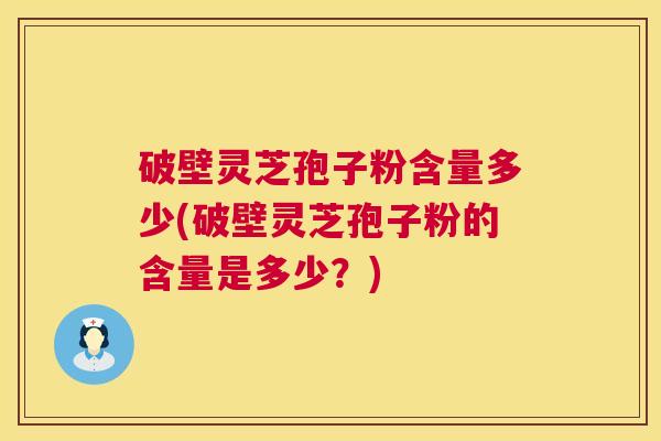 破壁灵芝孢子粉含量多少(破壁灵芝孢子粉的含量是多少?) 破壁灵芝孢子粉含量多少(破壁灵芝孢子粉的含量是多少?)