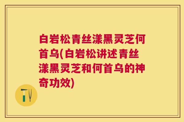 白岩松青丝漾黑灵芝何首乌(白岩松讲述青丝漾黑灵芝和何首乌的神奇功效) 白岩松青丝漾黑灵芝何首乌(白岩松讲述青丝漾黑灵芝和何首乌的神奇功效)