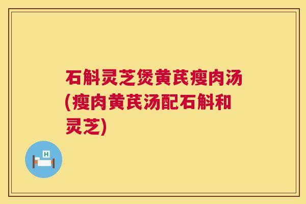 石斛灵芝煲黄芪瘦肉汤(瘦肉黄芪汤配石斛和灵芝) 石斛灵芝煲黄芪瘦肉汤(瘦肉黄芪汤配石斛和灵芝)