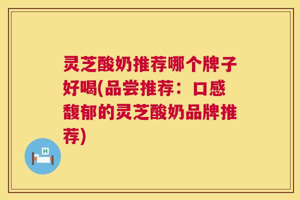灵芝酸奶推荐哪个牌子好喝(品尝推荐:口感馥郁的灵芝酸奶品牌推荐) 灵芝酸奶推荐哪个牌子好喝(品尝推荐:口感馥郁的灵芝酸奶品牌推荐)