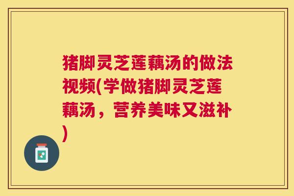 猪脚灵芝莲藕汤的做法视频(学做猪脚灵芝莲藕汤，营养美味又滋补)