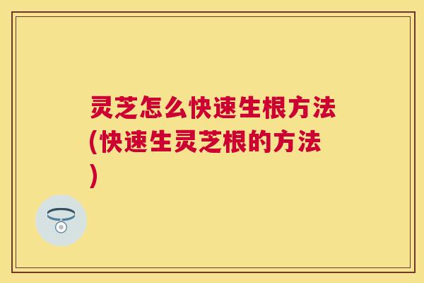 灵芝怎么快速生根方法(快速生灵芝根的方法) 灵芝怎么快速生根方法(快速生灵芝根的方法)