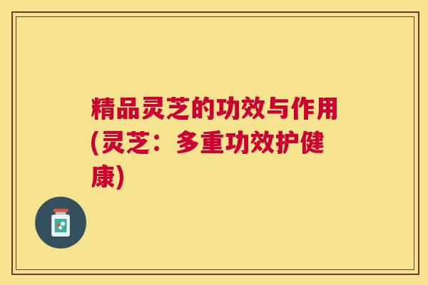 精品灵芝的功效与作用(灵芝：多重功效护健康)