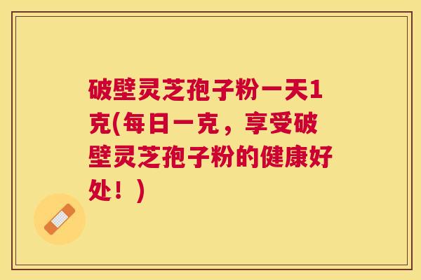 破壁灵芝孢子粉一天1克(每日一克,享受破壁灵芝孢子粉的健康好处!) 破壁灵芝孢子粉一天1克(每日一克,享受破壁灵芝孢子粉的健康好处!)
