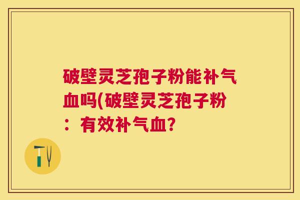 破壁灵芝孢子粉能吗(破壁灵芝孢子粉:有效? 破壁灵芝孢子粉能吗(破壁灵芝孢子粉:有效?