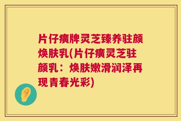 片仔癀牌灵芝臻养驻颜焕肤乳(片仔癀灵芝驻颜乳:焕肤嫩滑润泽再现青春光彩) 片仔癀牌灵芝臻养驻颜焕肤乳(片仔癀灵芝驻颜乳:焕肤嫩滑润泽再现青春光彩)