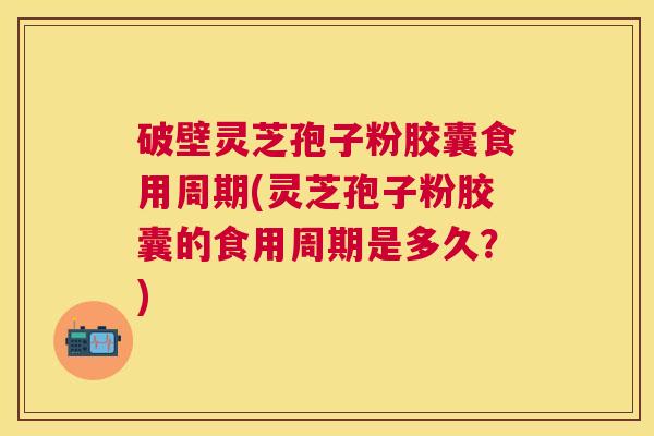 破壁灵芝孢子粉胶囊食用周期(灵芝孢子粉胶囊的食用周期是多久?) 破壁灵芝孢子粉胶囊食用周期(灵芝孢子粉胶囊的食用周期是多久?)