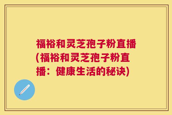 福裕和灵芝孢子粉直播(福裕和灵芝孢子粉直播:健康生活的秘诀) 福裕和灵芝孢子粉直播(福裕和灵芝孢子粉直播:健康生活的秘诀)