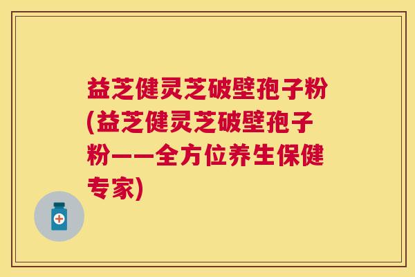 益芝健灵芝破壁孢子粉(益芝健灵芝破壁孢子粉——全方位养生保健专家)