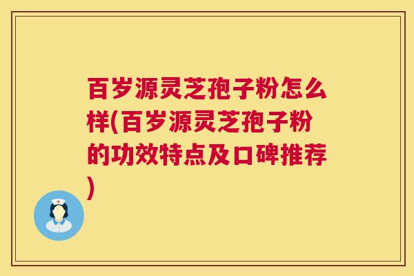 百岁源灵芝孢子粉怎么样(百岁源灵芝孢子粉的功效特点及口碑推荐)