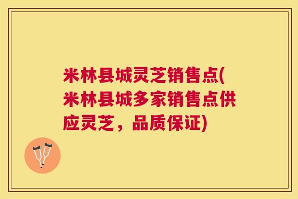 米林县城灵芝销售点(米林县城多家销售点供应灵芝,品质保证) 米林县城灵芝销售点(米林县城多家销售点供应灵芝,品质保证)